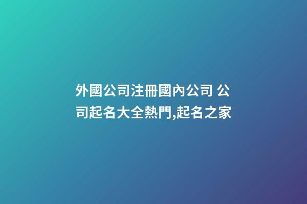外國公司注冊國內公司 公司起名大全熱門,起名之家-第1張-公司起名-玄機派